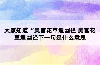 大家知道“吴宫花草埋幽径 吴宫花草埋幽径下一句是什么意思